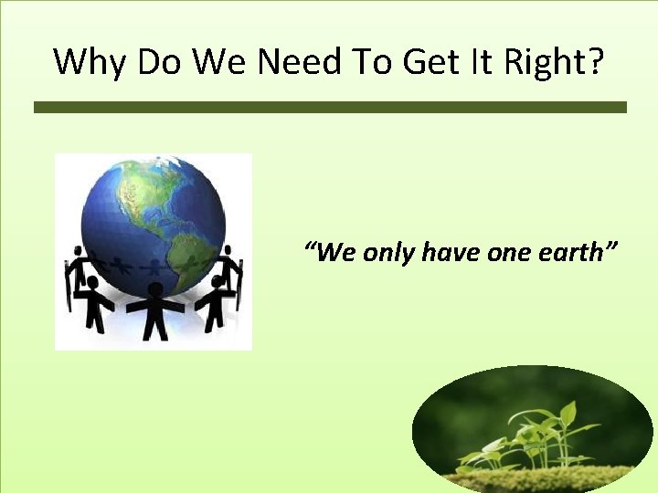 Why Do We Need To Get It Right? “We only have one earth” 