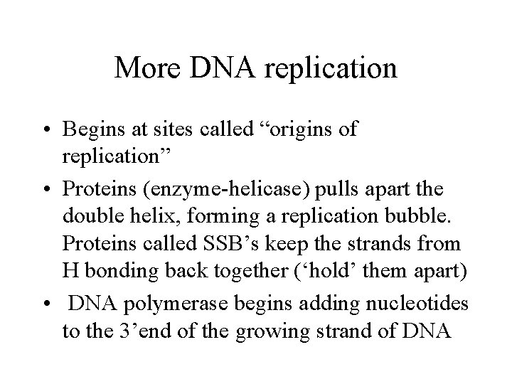 More DNA replication • Begins at sites called “origins of replication” • Proteins (enzyme-helicase) More DNA replication • Begins at sites called “origins of replication” • Proteins (enzyme-helicase)