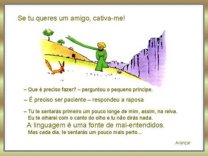 Se tu queres um amigo, cativa-me! – Que é preciso fazer? – perguntou o