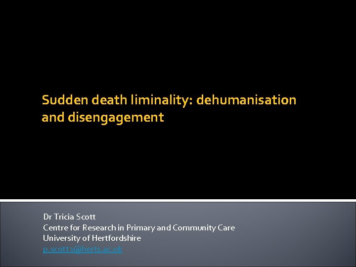 Sudden death liminality: dehumanisation and disengagement Dr Tricia Scott Centre for Research in Primary