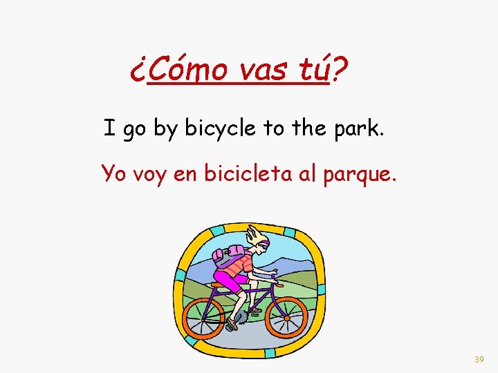 ¿Cómo vas tú? I go by bicycle to the park. Yo voy en bicicleta
