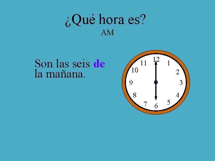 ¿Qué hora es? AM Son las seis de la mañana. 10 11 12 1