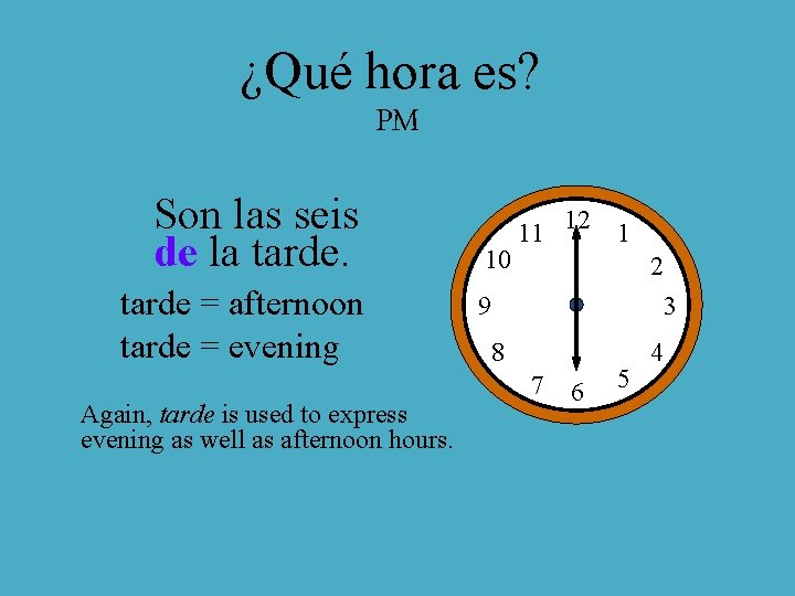 ¿Qué hora es? PM Son las seis de la tarde = afternoon tarde =