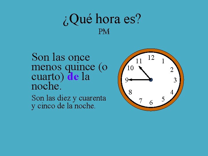 ¿Qué hora es? PM Son las once menos quince (o cuarto) de la noche.