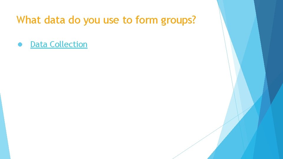 What data do you use to form groups? ● Data Collection 