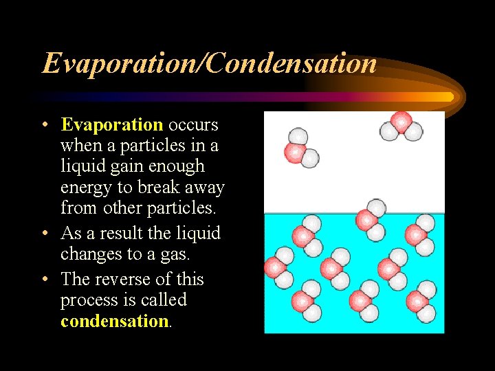 Evaporation/Condensation • Evaporation occurs when a particles in a liquid gain enough energy to