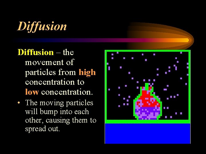 Diffusion – the movement of particles from high concentration to low concentration. • The