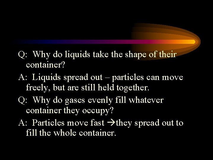 Q: Why do liquids take the shape of their container? A: Liquids spread out