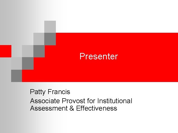 Presenter Patty Francis Associate Provost for Institutional Assessment & Effectiveness 