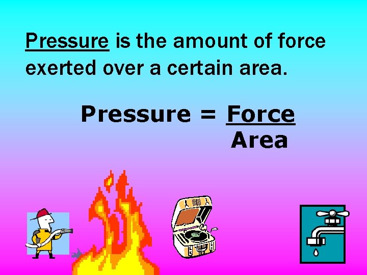 Pressure is the amount of force exerted over a certain area. Pressure = Force