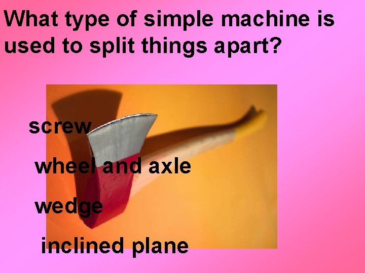What type of simple machine is used to split things apart? screw wheel and