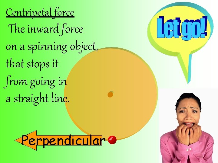 Centripetal force The inward force on a spinning object, that stops it from going