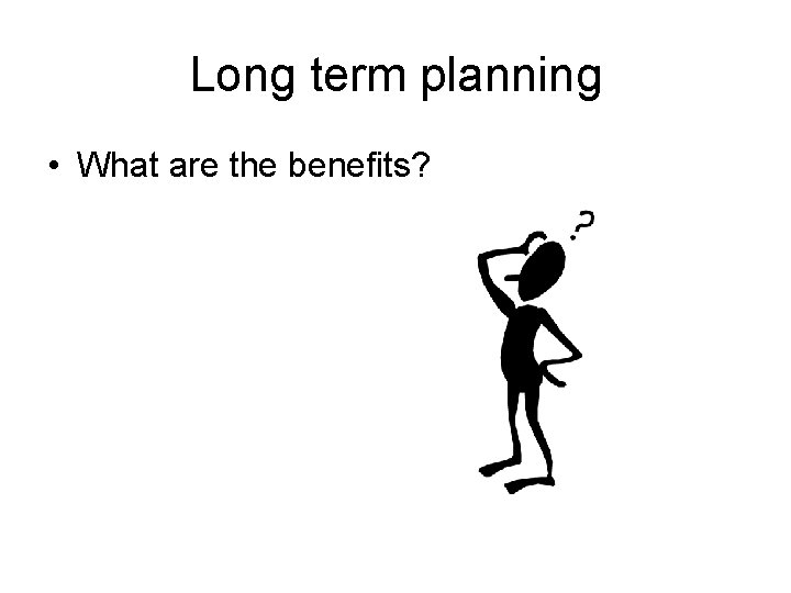 Long term planning • What are the benefits? 