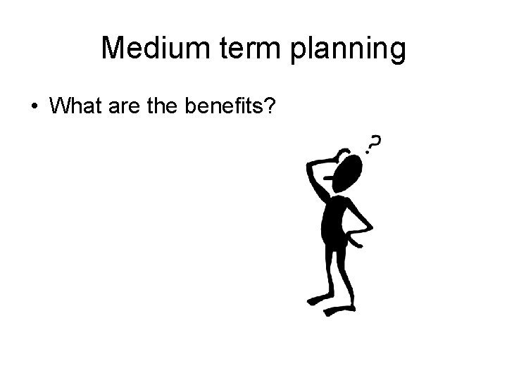 Medium term planning • What are the benefits? 