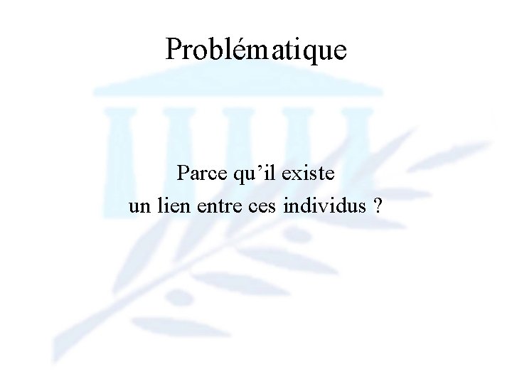 Problématique Parce qu’il existe un lien entre ces individus ? 