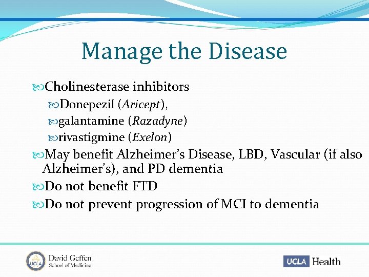 Manage the Disease Cholinesterase inhibitors Donepezil (Aricept), galantamine (Razadyne) rivastigmine (Exelon) May benefit Alzheimer’s