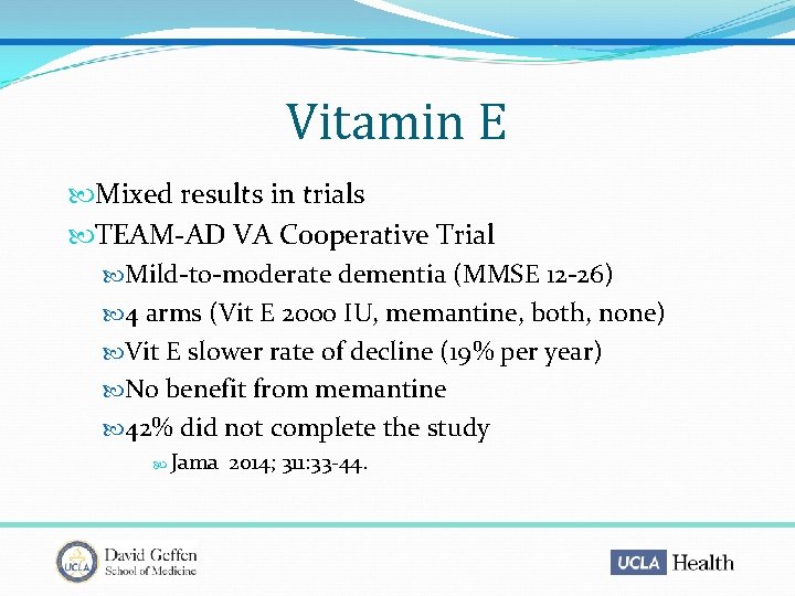 Vitamin E Mixed results in trials TEAM-AD VA Cooperative Trial Mild-to-moderate dementia (MMSE 12