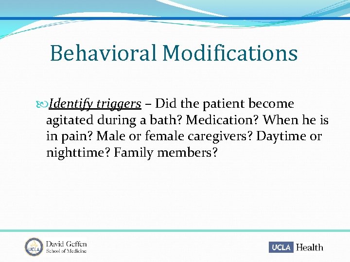 Behavioral Modifications Identify triggers – Did the patient become agitated during a bath? Medication?