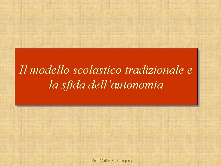 Il modello scolastico tradizionale e la sfida dell’autonomia Prof. Valter A. Campana 