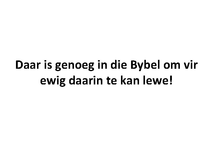 Daar is genoeg in die Bybel om vir ewig daarin te kan lewe! 