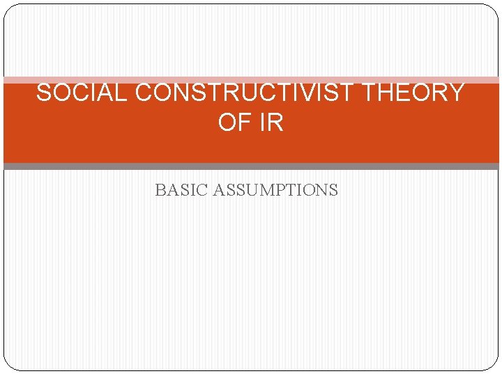 SOCIAL CONSTRUCTIVIST THEORY OF IR BASIC ASSUMPTIONS 