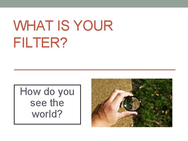WHAT IS YOUR FILTER? How do you see the world? 
