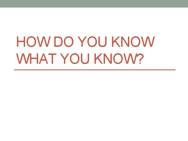 HOW DO YOU KNOW WHAT YOU KNOW? 