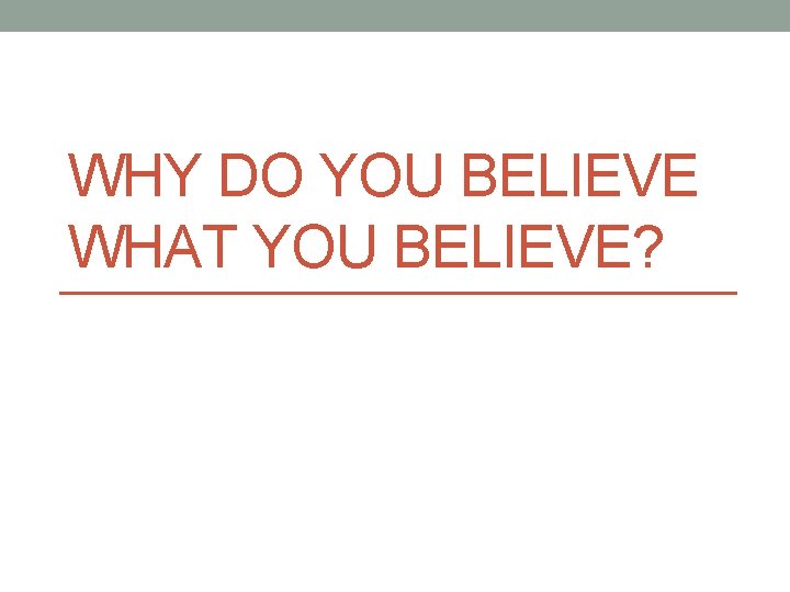 WHY DO YOU BELIEVE WHAT YOU BELIEVE? 