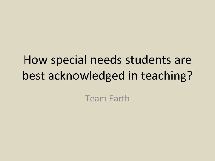 How special needs students are best acknowledged in teaching? Team Earth 