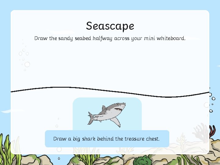 Seascape Draw the sandy seabed halfway across your mini whiteboard. Draw fishchest swimming close