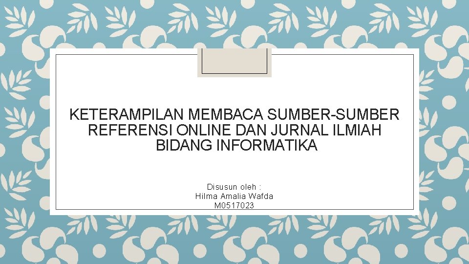 KETERAMPILAN MEMBACA SUMBER-SUMBER REFERENSI ONLINE DAN JURNAL ILMIAH BIDANG INFORMATIKA Disusun oleh : Hilma