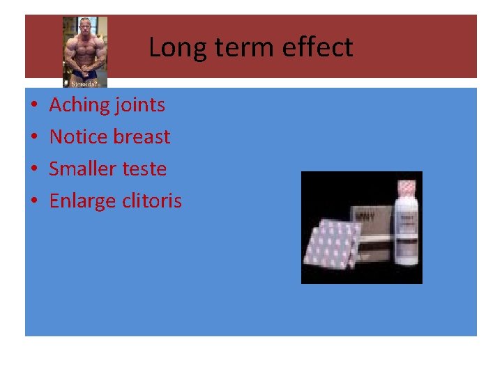 Long term effect • • Aching joints Notice breast Smaller teste Enlarge clitoris 