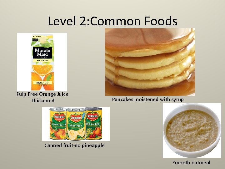 Level 2: Common Foods Pulp Free Orange Juice -thickened Pancakes moistened with syrup Canned