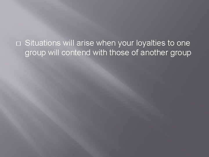 � Situations will arise when your loyalties to one group will contend with those
