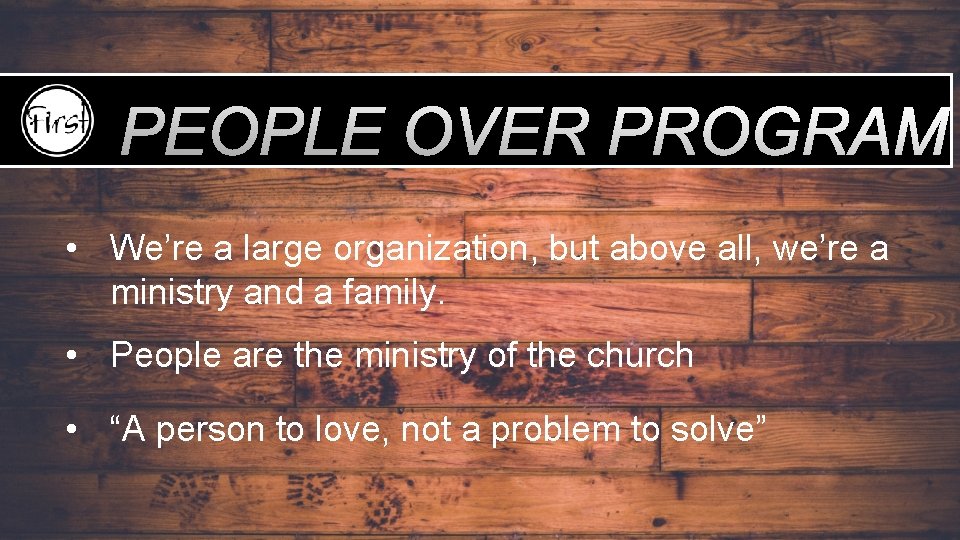 PEOPLE OVER PROGRAM • We’re a large organization, but above all, we’re a ministry