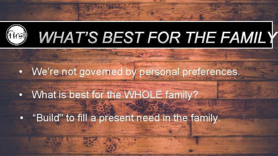 WHAT’S BEST FOR THE FAMILY • We’re not governed by personal preferences. • What