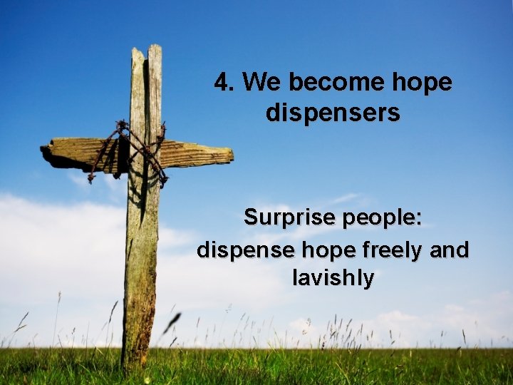 4. We become hope dispensers Surprise people: dispense hope freely and lavishly 