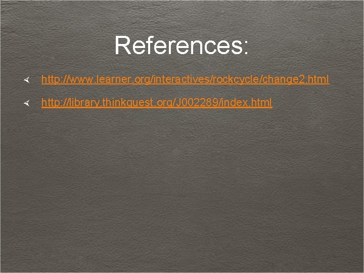 References: http: //www. learner. org/interactives/rockcycle/change 2. html http: //library. thinkquest. org/J 002289/index. html 