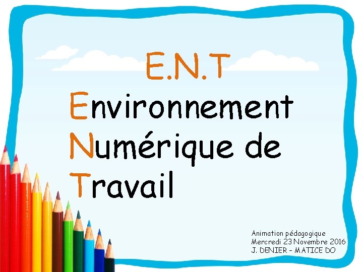 E. N. T Environnement Numérique de Travail Animation pédagogique Mercredi 23 Novembre 2016 J.