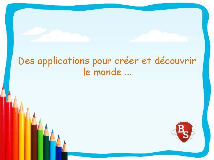 Des applications pour créer et découvrir le monde. . . 