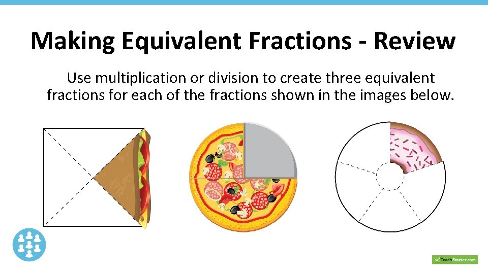 Making Equivalent Fractions - Review Use multiplication or division to create three equivalent fractions Making Equivalent Fractions - Review Use multiplication or division to create three equivalent fractions