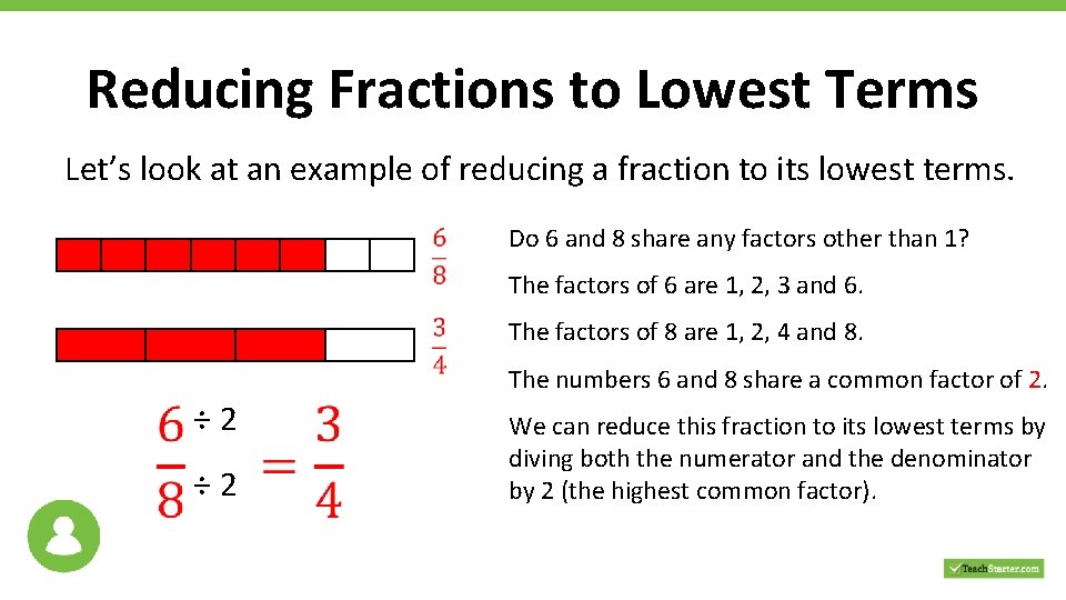 Reducing Fractions to Lowest Terms Let’s look at an example of reducing a fraction Reducing Fractions to Lowest Terms Let’s look at an example of reducing a fraction