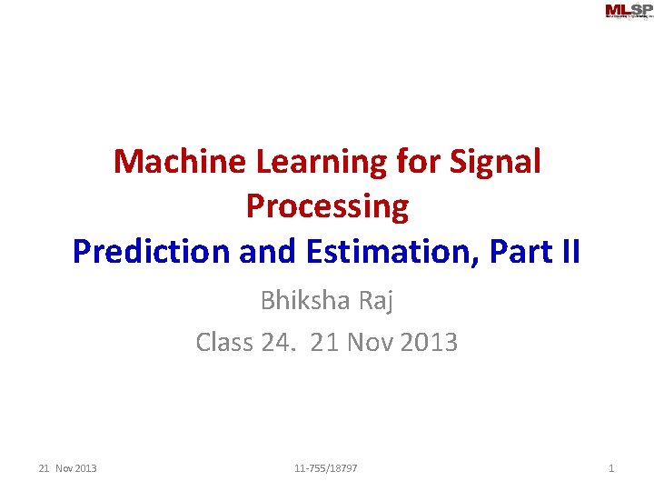 Machine Learning for Signal Processing Prediction and Estimation, Part II Bhiksha Raj Class 24.