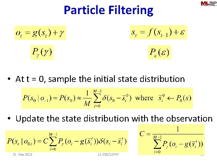 Particle Filtering • At t = 0, sample the initial state distribution • Update