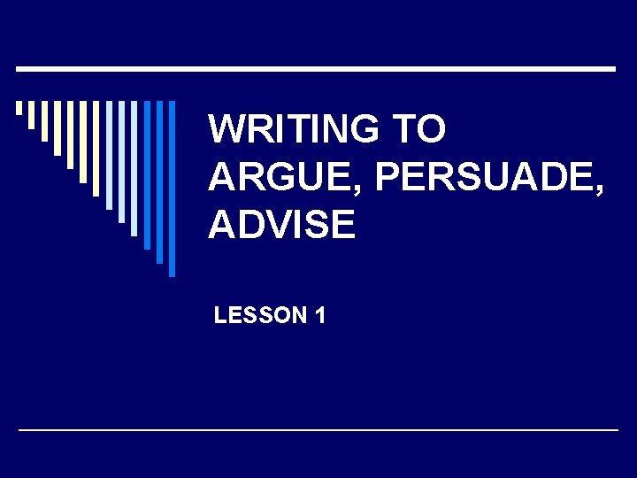 WRITING TO ARGUE, PERSUADE, ADVISE LESSON 1 