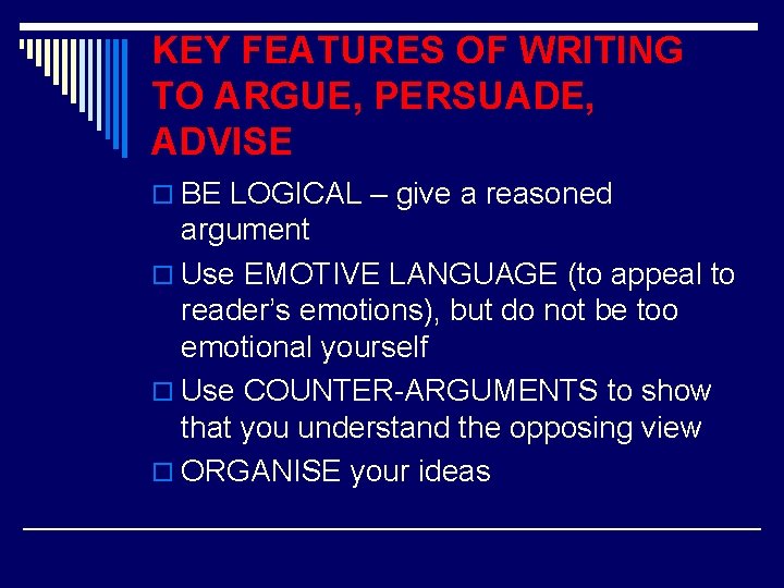 KEY FEATURES OF WRITING TO ARGUE, PERSUADE, ADVISE o BE LOGICAL – give a