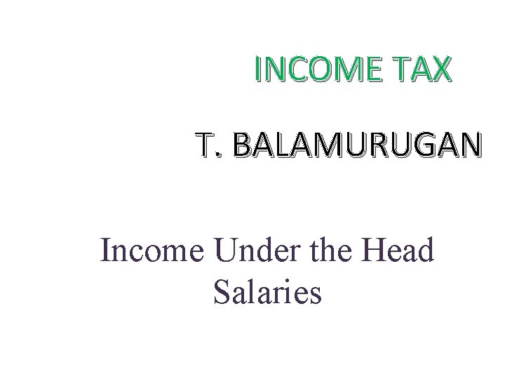 INCOME TAX T. BALAMURUGAN Income Under the Head Salaries 