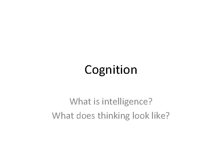 Cognition What is intelligence? What does thinking look like? 