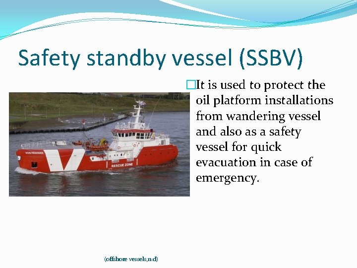 Safety standby vessel (SSBV) �It is used to protect the oil platform installations from