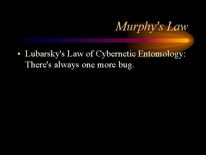 Murphy's Law • Lubarsky's Law of Cybernetic Entomology: There's always one more bug. 